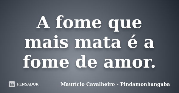 A fome que mais mata é a fome de amor.... Frase de Maurício Cavalheiro - Pindamonhangaba.