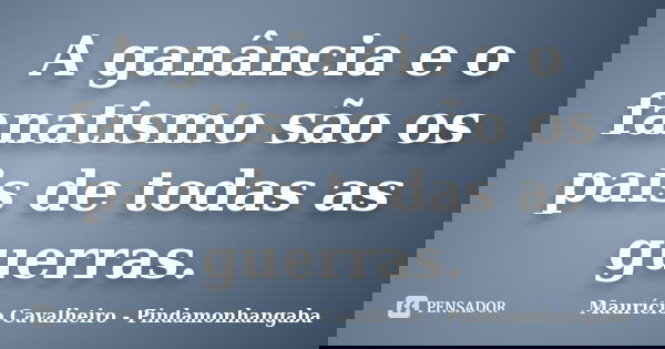 A ganância e o fanatismo são os pais de todas as guerras.... Frase de Maurício Cavalheiro - Pindamonhangaba.