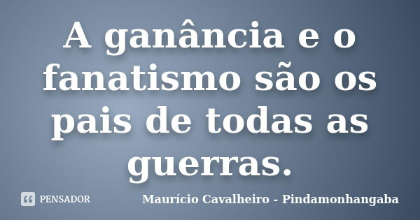 A ganância e o fanatismo são os pais de todas as guerras.... Frase de Maurício Cavalheiro - Pindamonhangaba.