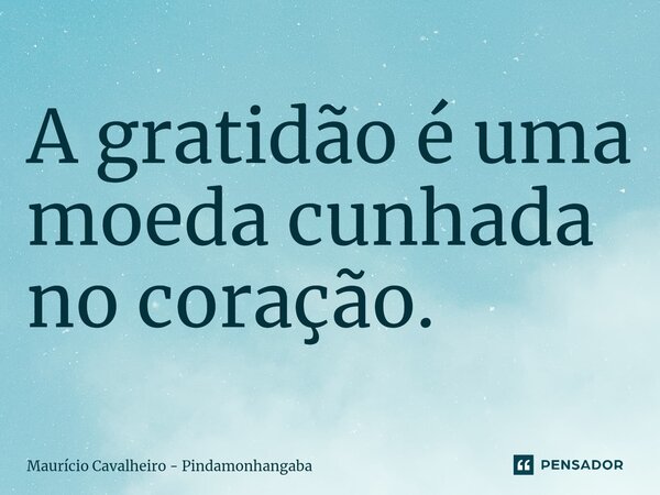 ⁠A gratidão é uma moeda cunhada no coração.... Frase de Maurício Cavalheiro - Pindamonhangaba.