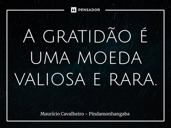 A gratidão é uma moeda valiosa e rara.... Frase de Maurício Cavalheiro - Pindamonhangaba.