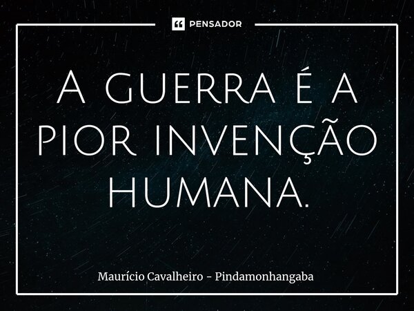 ⁠A guerra é a pior invenção humana.... Frase de Maurício Cavalheiro - Pindamonhangaba.