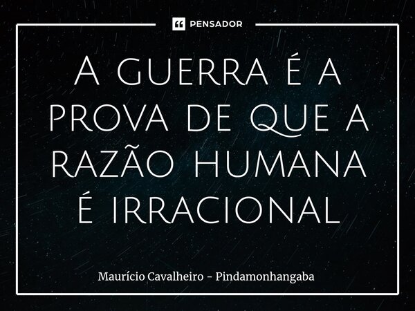⁠A guerra é a prova de que a razão humana é irracional... Frase de Maurício Cavalheiro - Pindamonhangaba.