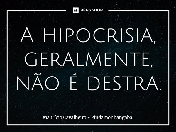 ⁠A hipocrisia, geralmente, não é destra.... Frase de Maurício Cavalheiro - Pindamonhangaba.