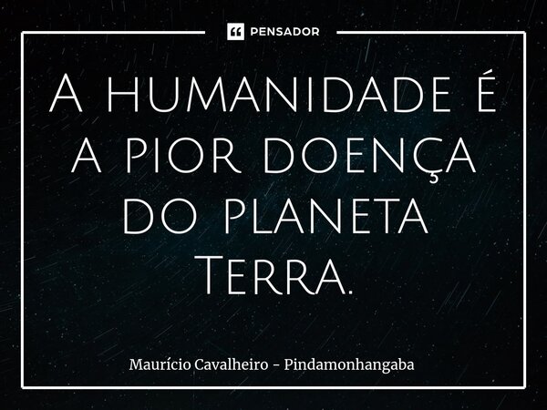 ⁠A humanidade é a pior doença do planeta Terra.... Frase de Maurício Cavalheiro - Pindamonhangaba.