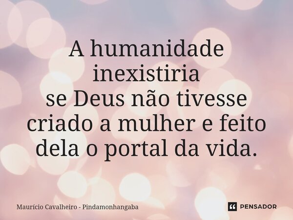 ⁠A humanidade inexistiria se Deus não tivesse criado a mulher e feito dela o portal da vida.... Frase de Maurício Cavalheiro - Pindamonhangaba.