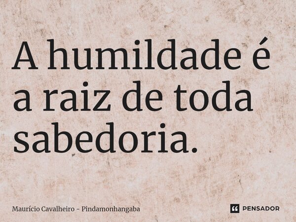 A humildade é a raiz de toda sabedoria.... Frase de Maurício Cavalheiro - Pindamonhangaba.