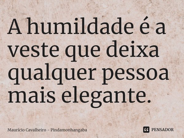⁠A humildade é a veste que deixa qualquer pessoa mais elegante.... Frase de Maurício Cavalheiro - Pindamonhangaba.