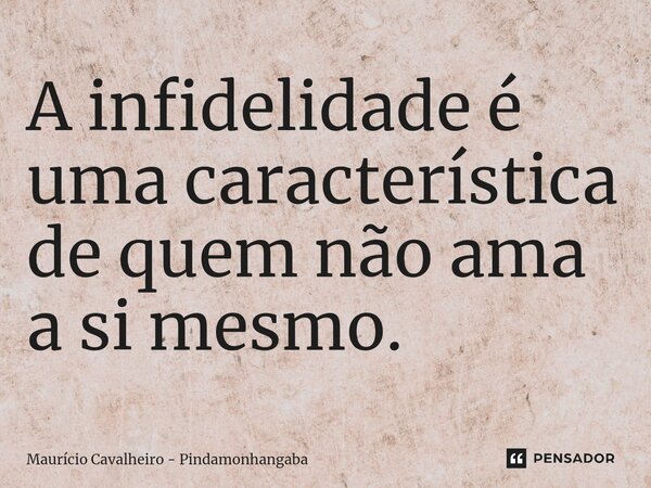 ⁠A infidelidade é uma característica de quem não ama a si mesmo.... Frase de Maurício Cavalheiro - Pindamonhangaba.