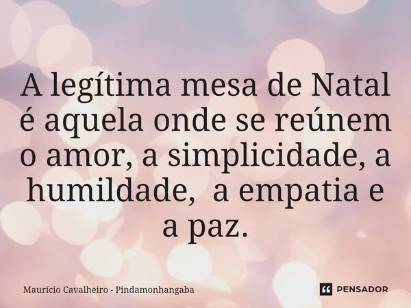 ⁠A legítima mesa de Natal é aquela onde se reúnem o amor, a simplicidade, a humildade, a empatia e a paz.... Frase de Maurício Cavalheiro - Pindamonhangaba.