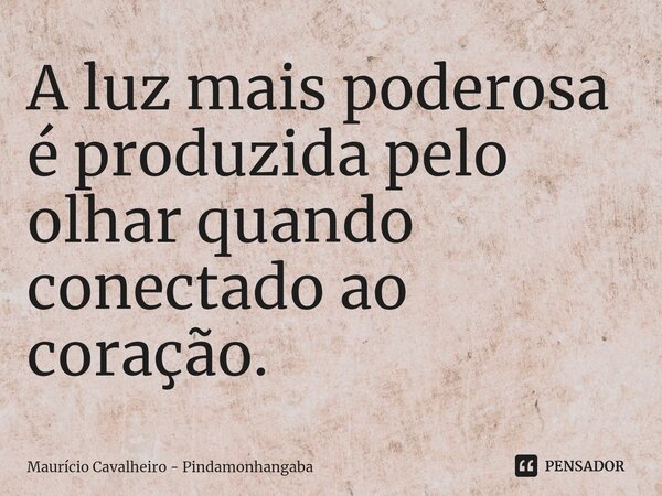 ⁠A luz mais poderosa é produzida pelo olhar quando conectado ao coração.... Frase de Maurício Cavalheiro - Pindamonhangaba.