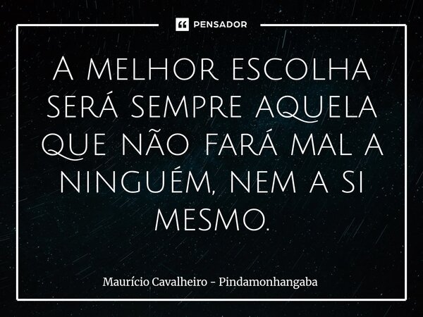 ⁠A melhor escolha será sempre aquela que não fará mal a ninguém, nem a si mesmo.... Frase de Maurício Cavalheiro - Pindamonhangaba.