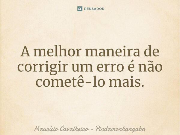 ⁠A melhor maneira de corrigir um erro é não cometê-lo mais.... Frase de Maurício Cavalheiro - Pindamonhangaba.