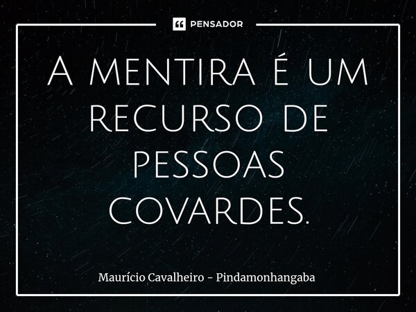 ⁠A mentira é um recurso de pessoas covardes.... Frase de Maurício Cavalheiro - Pindamonhangaba.
