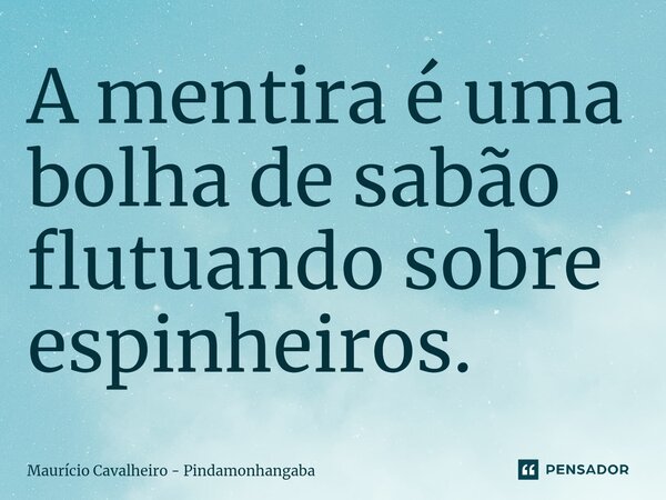 ⁠A mentira é uma bolha de sabão flutuando sobre espinheiros.... Frase de Maurício Cavalheiro - Pindamonhangaba.