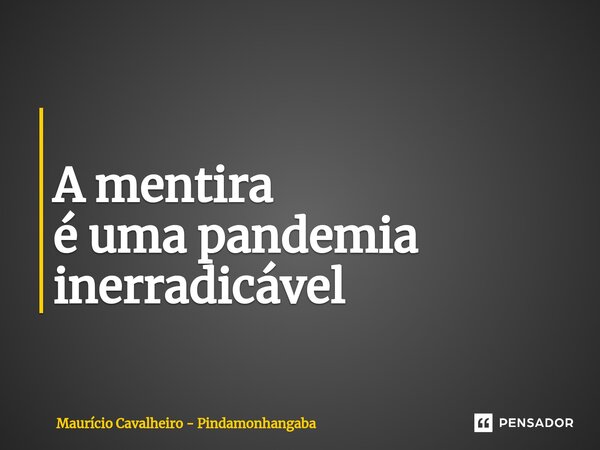 ⁠ A mentira é uma pandemia inerradicável... Frase de Maurício Cavalheiro - Pindamonhangaba.