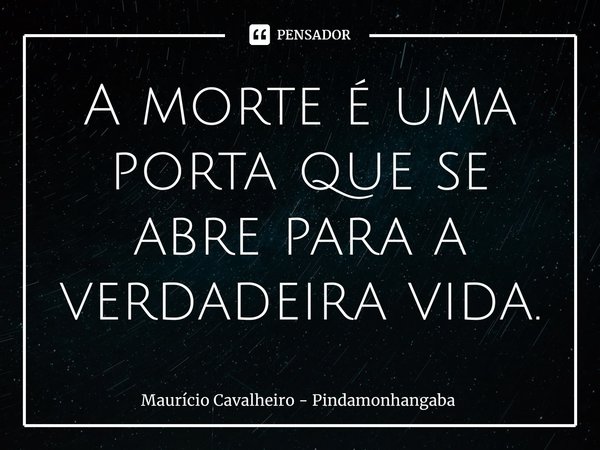 ⁠A morte é uma porta que se abre para a verdadeira vida.... Frase de Maurício Cavalheiro - Pindamonhangaba.