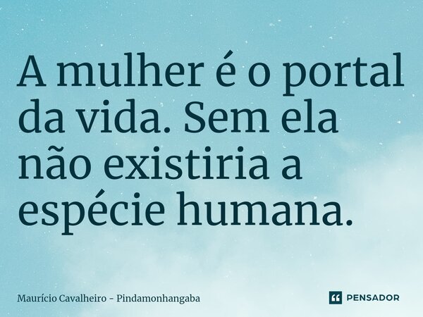 ⁠A mulher é o portal da vida. Sem ela não existiria a espécie humana.... Frase de Maurício Cavalheiro - Pindamonhangaba.