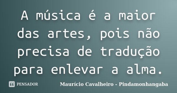 A música é a maior das artes, pois não precisa de tradução para enlevar a alma.... Frase de Maurício Cavalheiro - Pindamonhangaba.