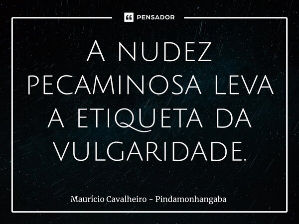 ⁠A nudez pecaminosa leva a etiqueta da vulgaridade.... Frase de Maurício Cavalheiro - Pindamonhangaba.