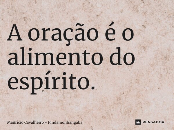 ⁠A oração é o alimento do espírito.... Frase de Maurício Cavalheiro - Pindamonhangaba.