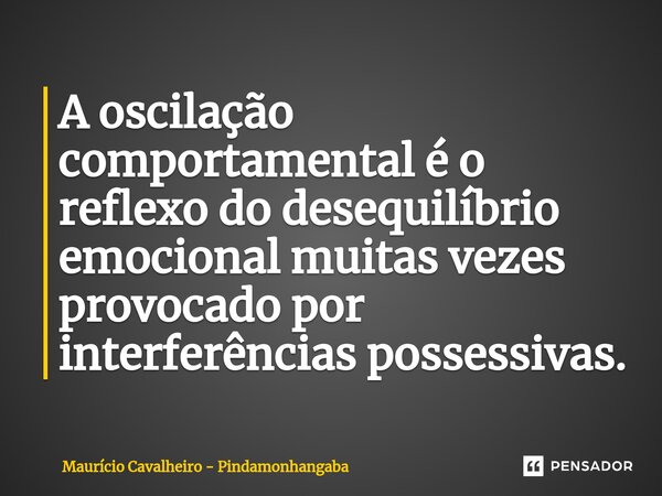 ⁠A oscilação comportamental é o reflexo do desequilíbrio emocional muitas vezes provocado por interferências possessivas.... Frase de Maurício Cavalheiro - Pindamonhangaba.