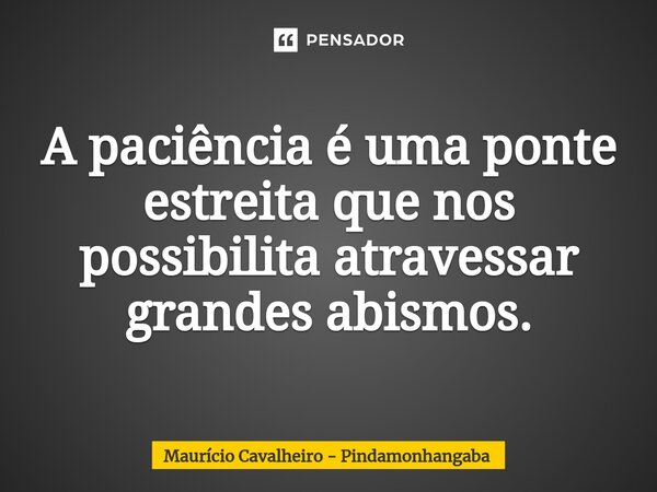 ⁠A paciência é uma ponte estreita que nos possibilita atravessar grandes abismos.... Frase de Maurício Cavalheiro - Pindamonhangaba.