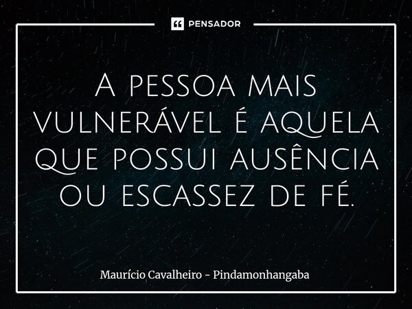 ⁠A pessoa mais vulnerável é aquela que possui ausência ou escassez de fé.... Frase de Maurício Cavalheiro - Pindamonhangaba.