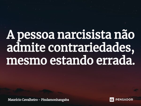 ⁠A pessoa narcisista não admite contrariedades, mesmo estando errada.... Frase de Maurício Cavalheiro - Pindamonhangaba.