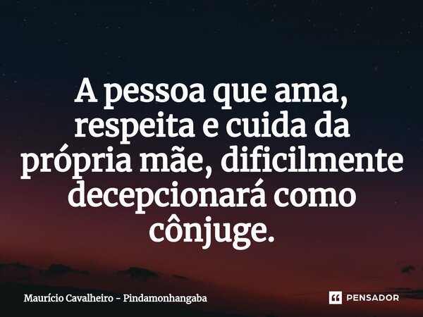 ⁠A pessoa que ama, respeita e cuida da própria mãe, dificilmente decepcionará como cônjuge.... Frase de Maurício Cavalheiro - Pindamonhangaba.