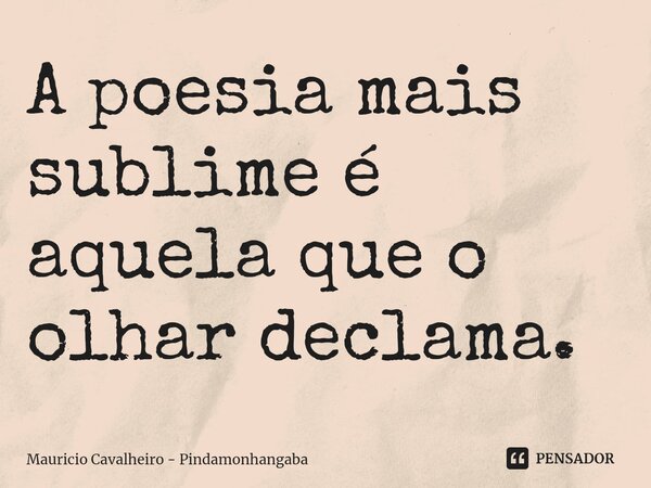 ⁠A poesia mais sublime é aquela que o olhar declama.... Frase de Maurício Cavalheiro - Pindamonhangaba.