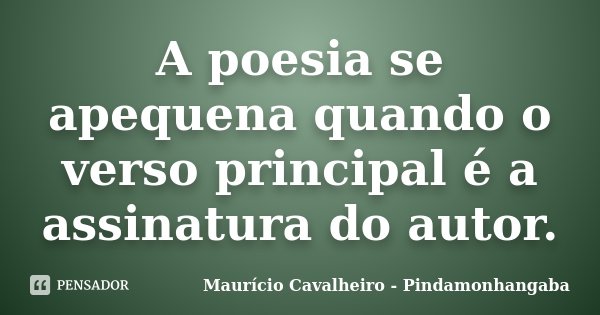 A poesia se apequena quando o verso principal é a assinatura do autor.... Frase de Maurício Cavalheiro - Pindamonhangaba.