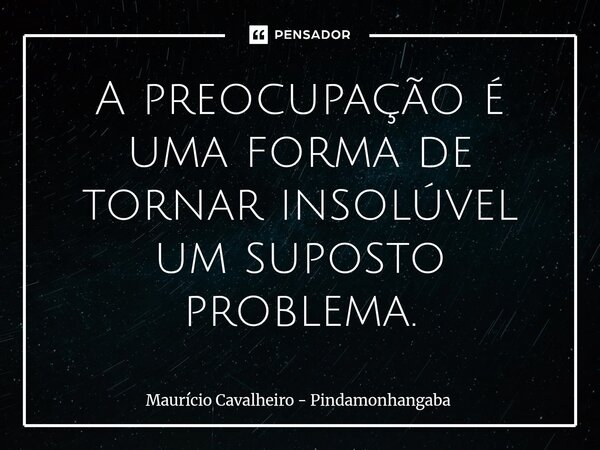 ⁠A preocupação é uma forma de tornar insolúvel um suposto problema.... Frase de Maurício Cavalheiro - Pindamonhangaba.