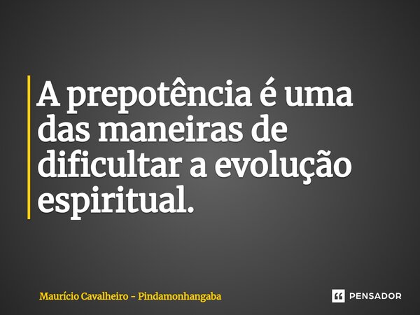 A prepotência é uma das maneiras de dificultar a evolução espiritual.... Frase de Maurício Cavalheiro - Pindamonhangaba.