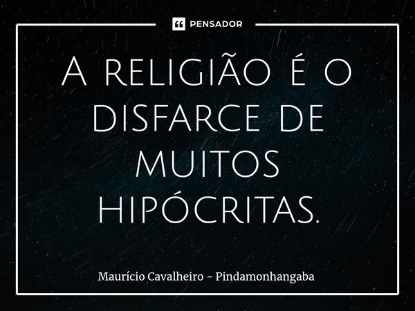 ⁠A religião é o disfarce de muitos hipócritas.... Frase de Maurício Cavalheiro - Pindamonhangaba.