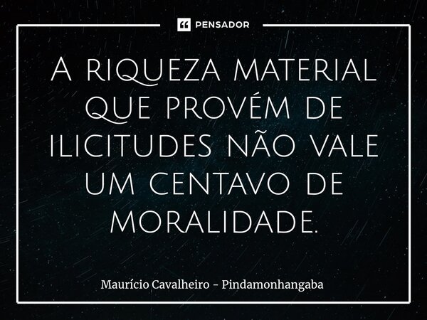 ⁠A riqueza material que provém de ilicitudes não vale um centavo de moralidade.... Frase de Maurício Cavalheiro - Pindamonhangaba.