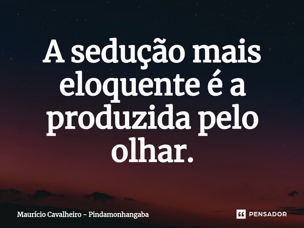 ⁠A sedução mais eloquente é a produzida pelo olhar.... Frase de Maurício Cavalheiro - Pindamonhangaba.