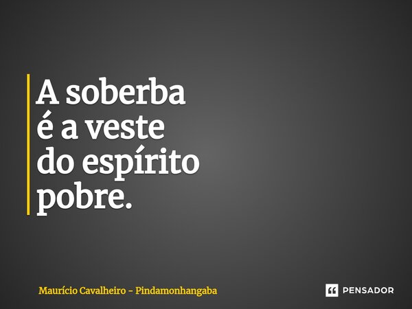 ⁠A soberba é a veste do espírito pobre.... Frase de Maurício Cavalheiro - Pindamonhangaba.