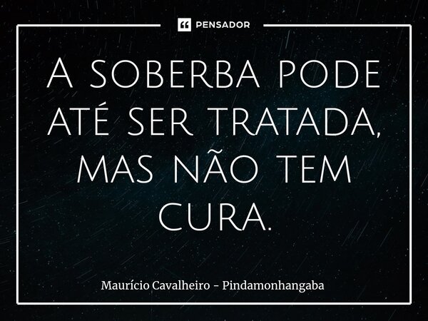 ⁠A soberba pode até ser tratada, mas não tem cura.... Frase de Maurício Cavalheiro - Pindamonhangaba.