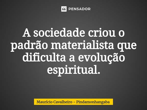 ⁠A sociedade criou o padrão materialista que dificulta a evolução espiritual.... Frase de Maurício Cavalheiro - Pindamonhangaba.