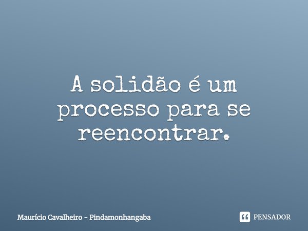 ⁠A solidão é um processo para se reencontrar.... Frase de Maurício Cavalheiro - Pindamonhangaba.