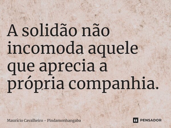 ⁠A solidão não incomoda aquele que aprecia a própria companhia.... Frase de Maurício Cavalheiro - Pindamonhangaba.