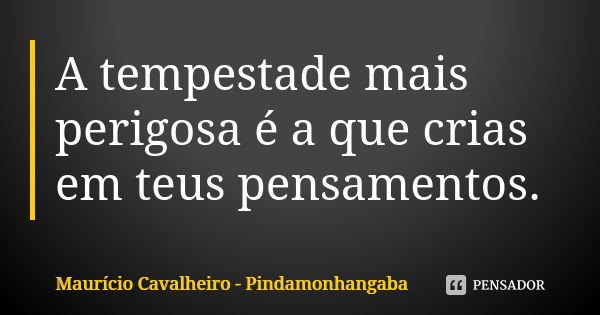 A tempestade mais perigosa é a que crias em teus pensamentos.... Frase de Maurício Cavalheiro - Pindamonhangaba.