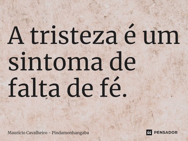 ⁠A tristeza é um sintoma de falta de fé.... Frase de Maurício Cavalheiro - Pindamonhangaba.