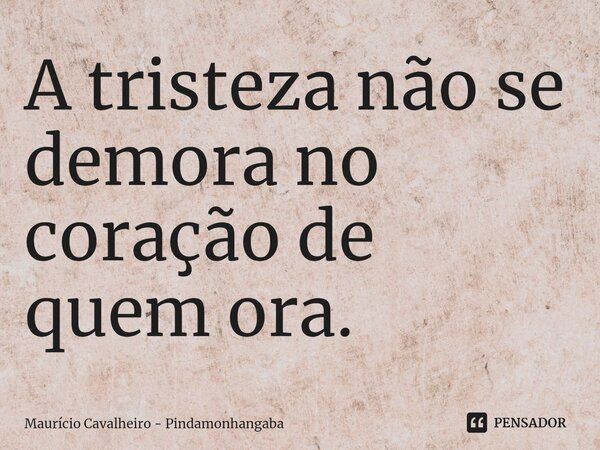 ⁠A tristeza não se demora no coração de quem ora.... Frase de Maurício Cavalheiro - Pindamonhangaba.