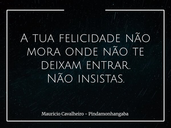 A tua felicidade não mora onde não te deixam entrar. Não insistas.... Frase de Mauricio Cavalheiro - Pindamonhangaba.