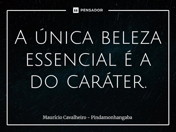 ⁠A única beleza essencial é a do caráter.... Frase de Maurício Cavalheiro - Pindamonhangaba.