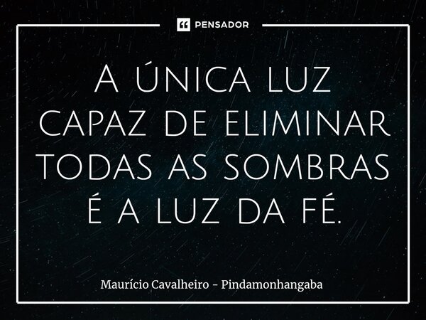 ⁠A única luz capaz de eliminar todas as sombras é a luz da fé.... Frase de Maurício Cavalheiro - Pindamonhangaba.