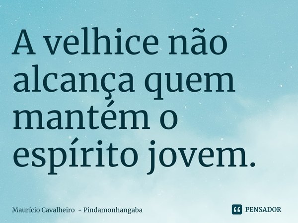 ⁠A velhice não alcança quem mantém o espírito jovem.... Frase de Maurício Cavalheiro - Pindamonhangaba.