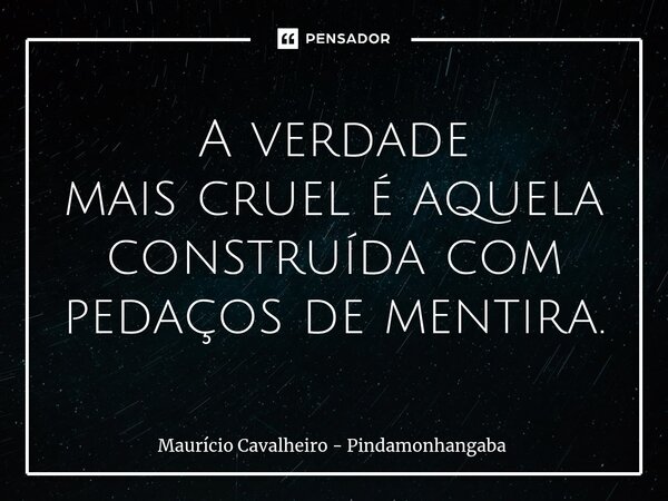 ⁠A verdade mais cruel é aquela construída com pedaços de mentira.... Frase de Maurício Cavalheiro - Pindamonhangaba.